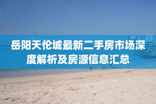 岳陽(yáng)天倫城最新二手房市場(chǎng)深度解析及房源信息匯總