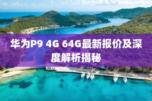 華為P9 4G 64G最新報(bào)價(jià)及深度解析揭秘