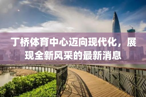 丁橋體育中心邁向現(xiàn)代化，展現(xiàn)全新風(fēng)采的最新消息