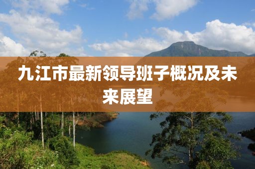 九江市最新領(lǐng)導(dǎo)班子概況及未來(lái)展望
