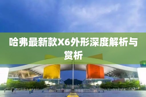 哈弗最新款X6外形深度解析與賞析