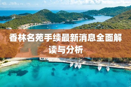 香林名苑手續(xù)最新消息全面解讀與分析