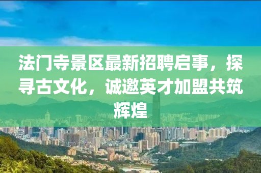 法門(mén)寺景區(qū)最新招聘啟事，探尋古文化，誠(chéng)邀英才加盟共筑輝煌