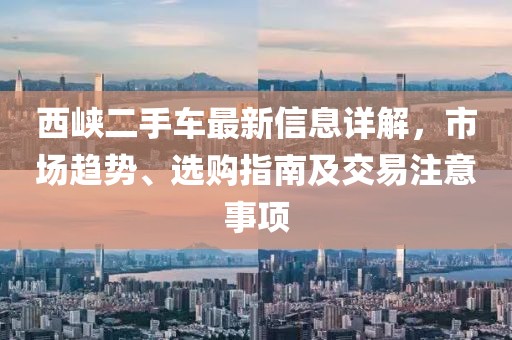 西峽二手車最新信息詳解，市場(chǎng)趨勢(shì)、選購(gòu)指南及交易注意事項(xiàng)