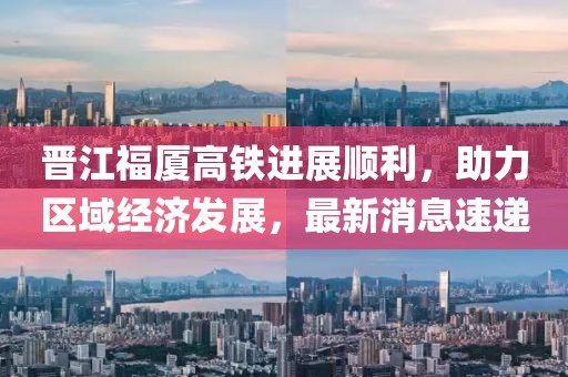 晉江福廈高鐵進(jìn)展順利，助力區(qū)域經(jīng)濟(jì)發(fā)展，最新消息速遞