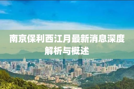 南京保利西江月最新消息深度解析與概述