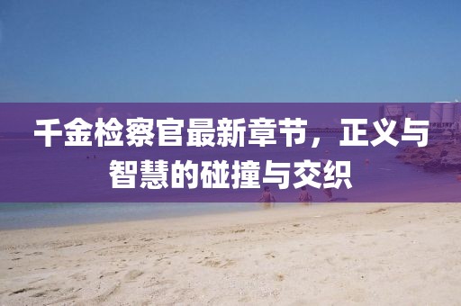 千金檢察官最新章節(jié)，正義與智慧的碰撞與交織