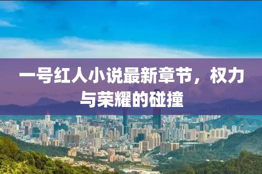 一號紅人小說最新章節(jié)，權(quán)力與榮耀的碰撞