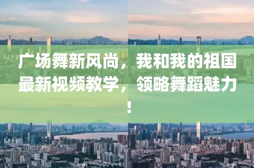 廣場(chǎng)舞新風(fēng)尚，我和我的祖國最新視頻教學(xué)，領(lǐng)略舞蹈魅力！