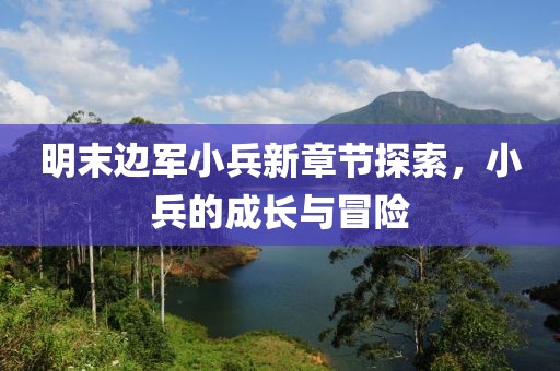 明末邊軍小兵新章節(jié)探索，小兵的成長(zhǎng)與冒險(xiǎn)