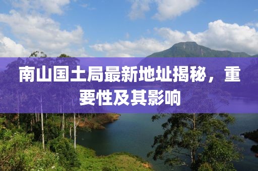 南山國土局最新地址揭秘，重要性及其影響