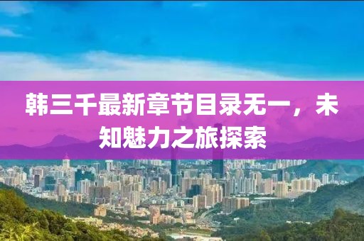 韓三千最新章節(jié)目錄無一，未知魅力之旅探索