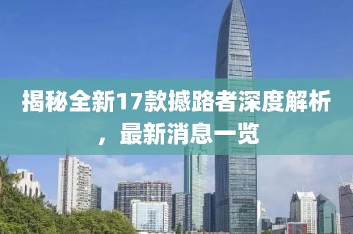 揭秘全新17款撼路者深度解析，最新消息一覽