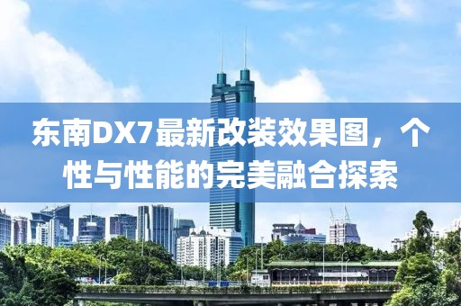 東南DX7最新改裝效果圖，個(gè)性與性能的完美融合探索