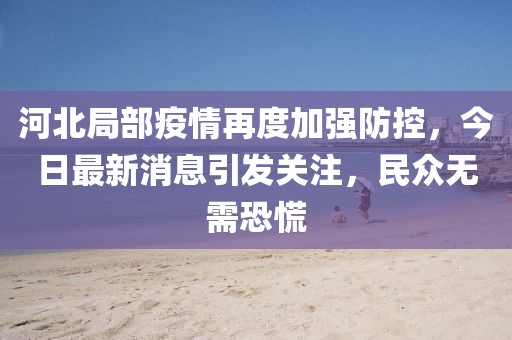 河北局部疫情再度加強(qiáng)防控，今日最新消息引發(fā)關(guān)注，民眾無(wú)需恐慌