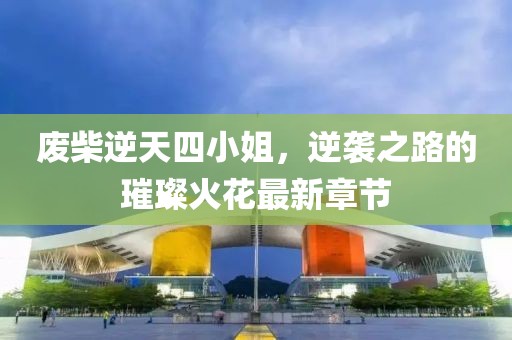 廢柴逆天四小姐，逆襲之路的璀璨火花最新章節(jié)