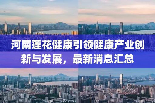 河南蓮花健康引領健康產業(yè)創(chuàng)新與發(fā)展，最新消息匯總