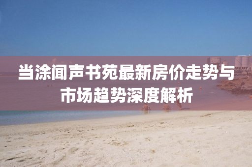 當(dāng)涂聞聲書苑最新房價走勢與市場趨勢深度解析