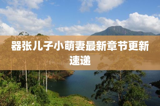 器張兒子小萌妻最新章節(jié)更新速遞