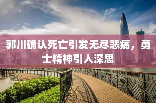 郭川確認(rèn)死亡引發(fā)無(wú)盡悲痛，勇士精神引人深思