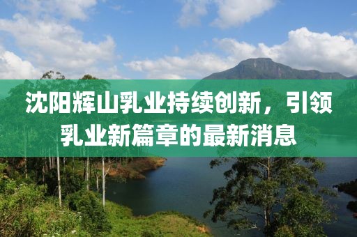 沈陽輝山乳業(yè)持續(xù)創(chuàng)新，引領(lǐng)乳業(yè)新篇章的最新消息