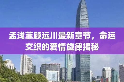 孟淺菲顧遠(yuǎn)川最新章節(jié)，命運交織的愛情旋律揭秘