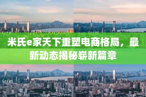 米氏e家天下重塑電商格局，最新動態(tài)揭秘嶄新篇章