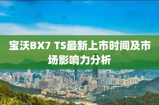 寶沃BX7 TS最新上市時間及市場影響力分析