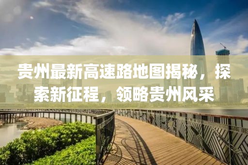 貴州最新高速路地圖揭秘，探索新征程，領(lǐng)略貴州風(fēng)采