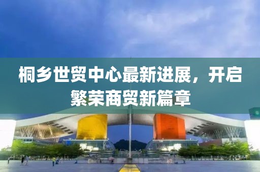 桐鄉(xiāng)世貿(mào)中心最新進(jìn)展，開啟繁榮商貿(mào)新篇章