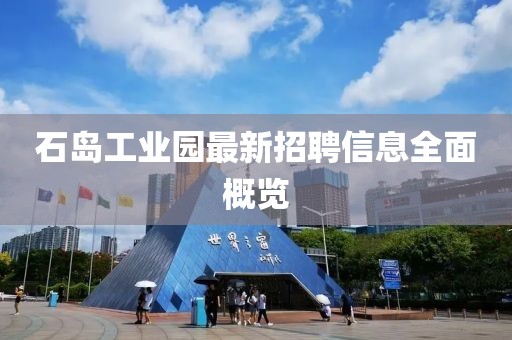 石島工業(yè)園最新招聘信息全面概覽