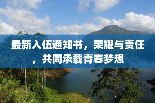 最新入伍通知書，榮耀與責(zé)任，共同承載青春夢(mèng)想