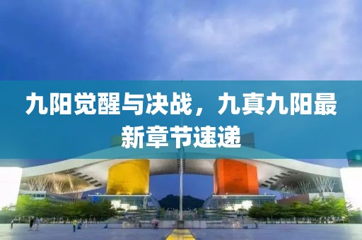 九陽覺醒與決戰(zhàn)，九真九陽最新章節(jié)速遞