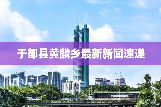 于都縣黃麟鄉(xiāng)最新新聞速遞