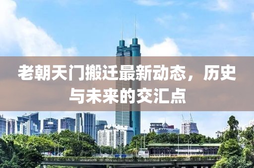 老朝天門(mén)搬遷最新動(dòng)態(tài)，歷史與未來(lái)的交匯點(diǎn)