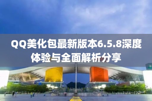 QQ美化包最新版本6.5.8深度體驗(yàn)與全面解析分享