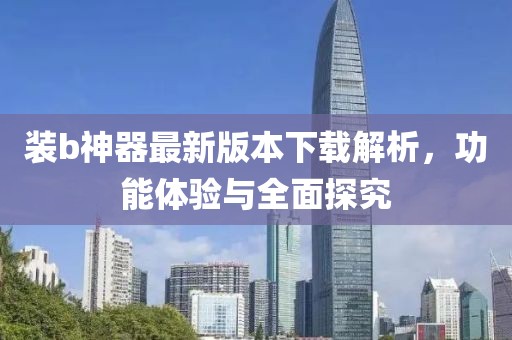 裝b神器最新版本下載解析，功能體驗(yàn)與全面探究