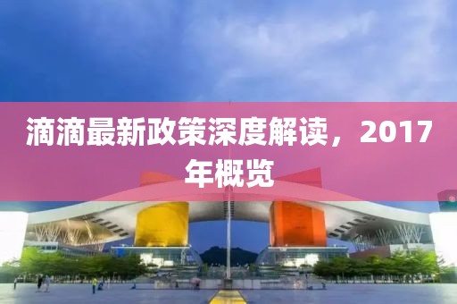 滴滴最新政策深度解讀，2017年概覽