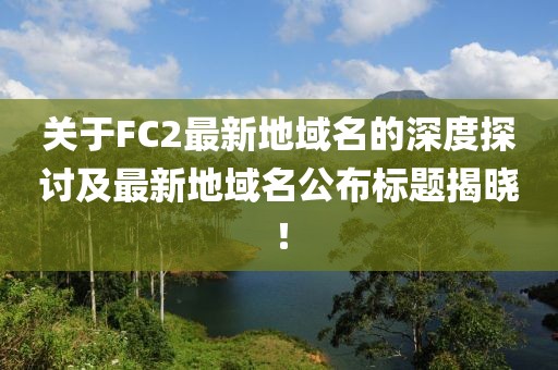 關(guān)于FC2最新地域名的深度探討及最新地域名公布標(biāo)題揭曉！