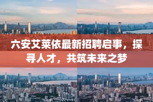 六安艾萊依最新招聘啟事，探尋人才，共筑未來(lái)之夢(mèng)