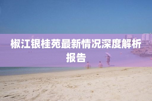 椒江銀桂苑最新情況深度解析報(bào)告