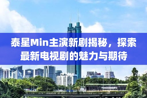 泰星Min主演新劇揭秘，探索最新電視劇的魅力與期待