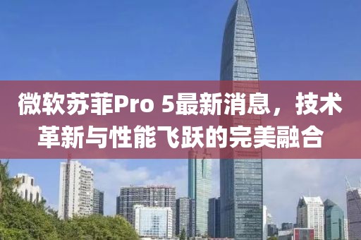 微軟蘇菲Pro 5最新消息，技術(shù)革新與性能飛躍的完美融合