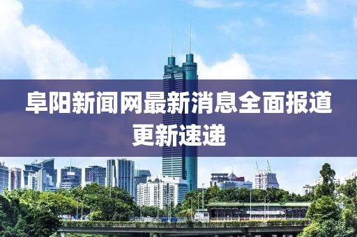 阜陽新聞網(wǎng)最新消息全面報(bào)道更新速遞