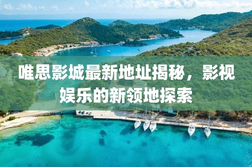 唯思影城最新地址揭秘，影視娛樂的新領(lǐng)地探索