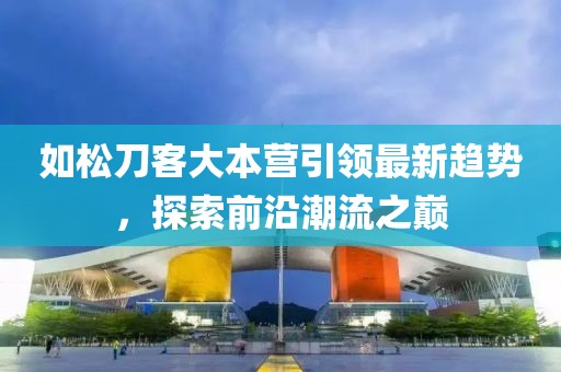 如松刀客大本營(yíng)引領(lǐng)最新趨勢(shì)，探索前沿潮流之巔