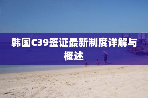 韓國(guó)C39簽證最新制度詳解與概述