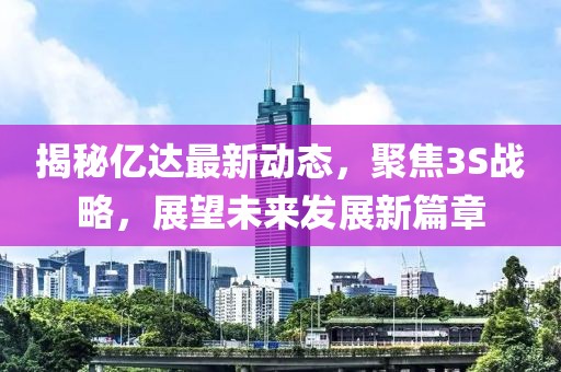 揭秘億達(dá)最新動(dòng)態(tài)，聚焦3S戰(zhàn)略，展望未來發(fā)展新篇章