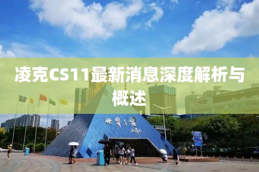 凌克CS11最新消息深度解析與概述