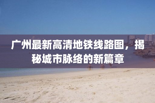 廣州最新高清地鐵線路圖，揭秘城市脈絡(luò)的新篇章